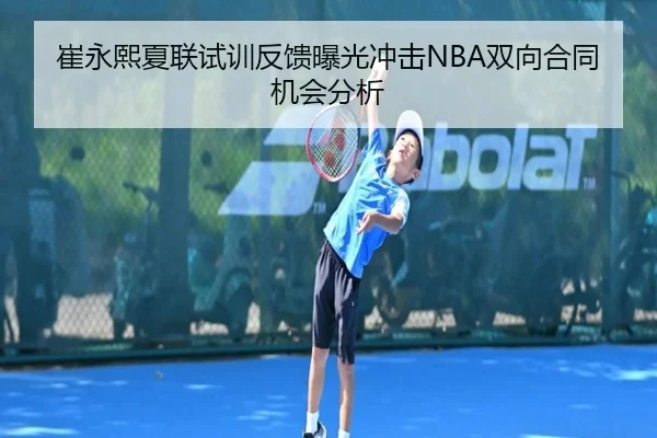 崔永熙夏联试训反馈曝光冲击NBA双向合同机会分析 | MKSports