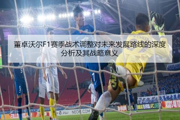 董卓沃尔F1赛季战术调整对未来发展路线的深度分析及其战略意义