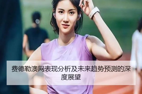 费德勒澳网表现分析及未来趋势预测的深度展望