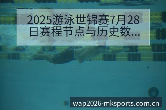 2025游泳世锦赛7月28日赛程节点与历史数据对比分析 - MK体育