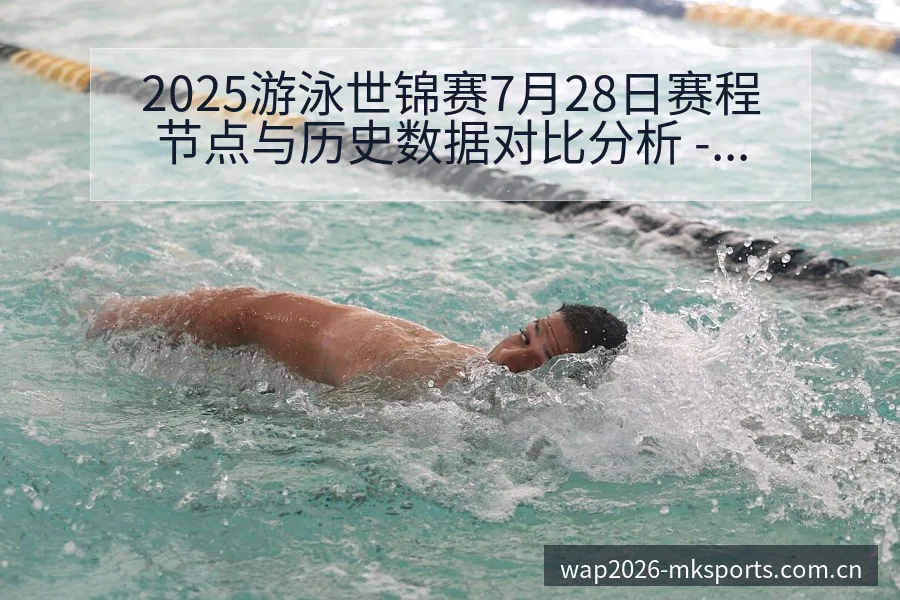 2025游泳世锦赛7月28日赛程节点与历史数据对比分析 - MK体育